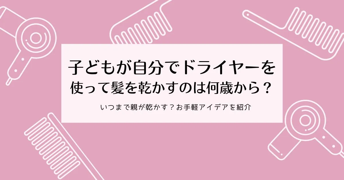 子どもが自分でドライヤーを使って髪を乾かすのはいつから？のタイトル画像